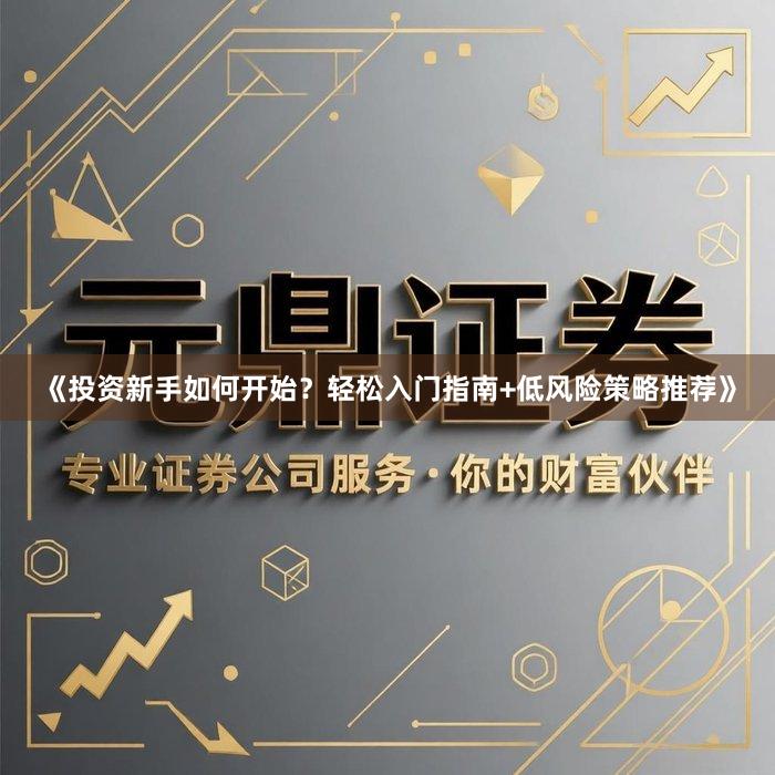 《投资新手如何开始？轻松入门指南+低风险策略推荐》