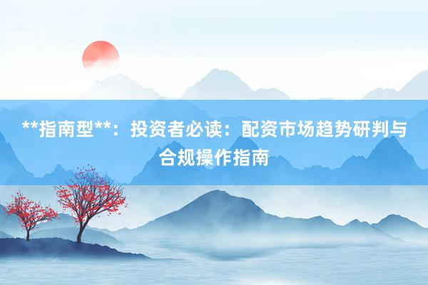 **指南型**：投资者必读：配资市场趋势研判与合规操作指南