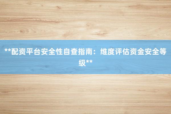 **配资平台安全性自查指南：维度评估资金安全等级**