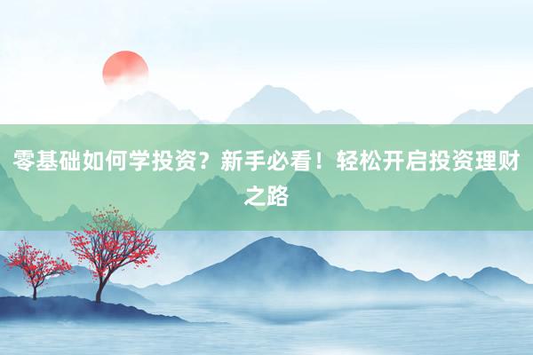 零基础如何学投资？新手必看！轻松开启投资理财之路