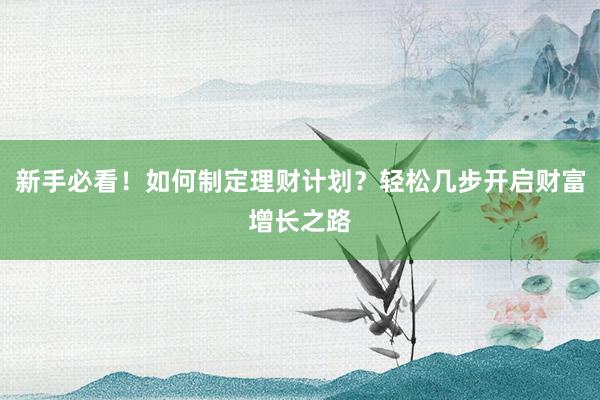 新手必看！如何制定理财计划？轻松几步开启财富增长之路
