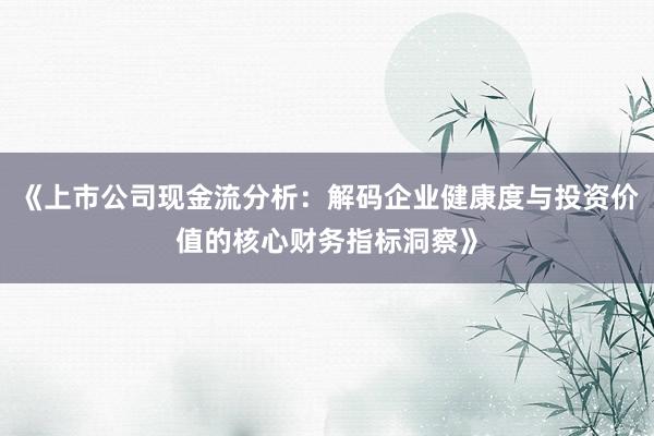 《上市公司现金流分析：解码企业健康度与投资价值的核心财务指标洞察》