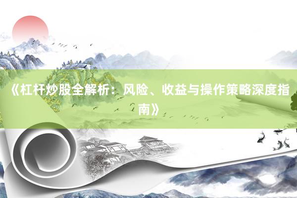 《杠杆炒股全解析：风险、收益与操作策略深度指南》