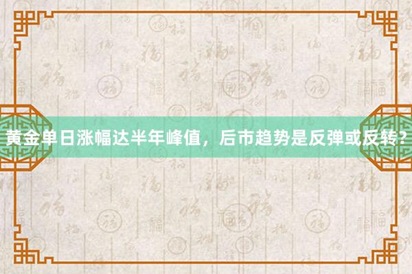 黄金单日涨幅达半年峰值，后市趋势是反弹或反转？