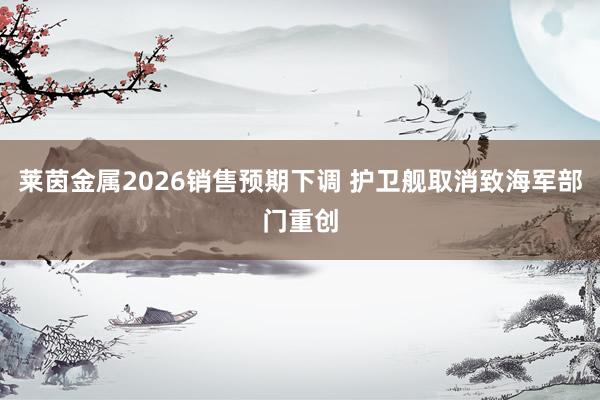 莱茵金属2026销售预期下调 护卫舰取消致海军部门重创