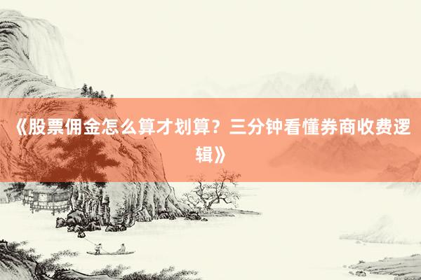 《股票佣金怎么算才划算？三分钟看懂券商收费逻辑》