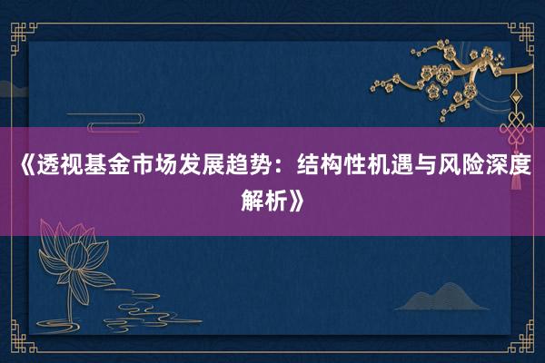 《透视基金市场发展趋势：结构性机遇与风险深度解析》