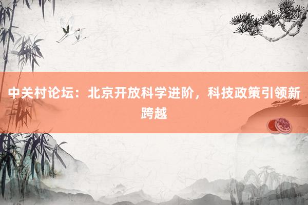 中关村论坛：北京开放科学进阶，科技政策引领新跨越