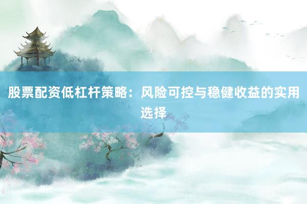 股票配资低杠杆策略：风险可控与稳健收益的实用选择