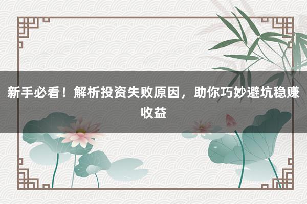 新手必看！解析投资失败原因，助你巧妙避坑稳赚收益