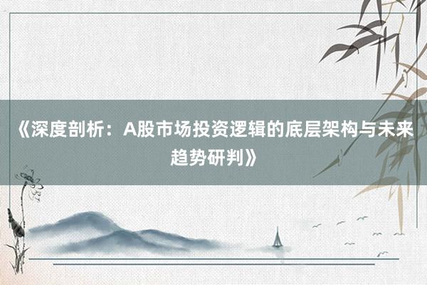 《深度剖析：A股市场投资逻辑的底层架构与未来趋势研判》