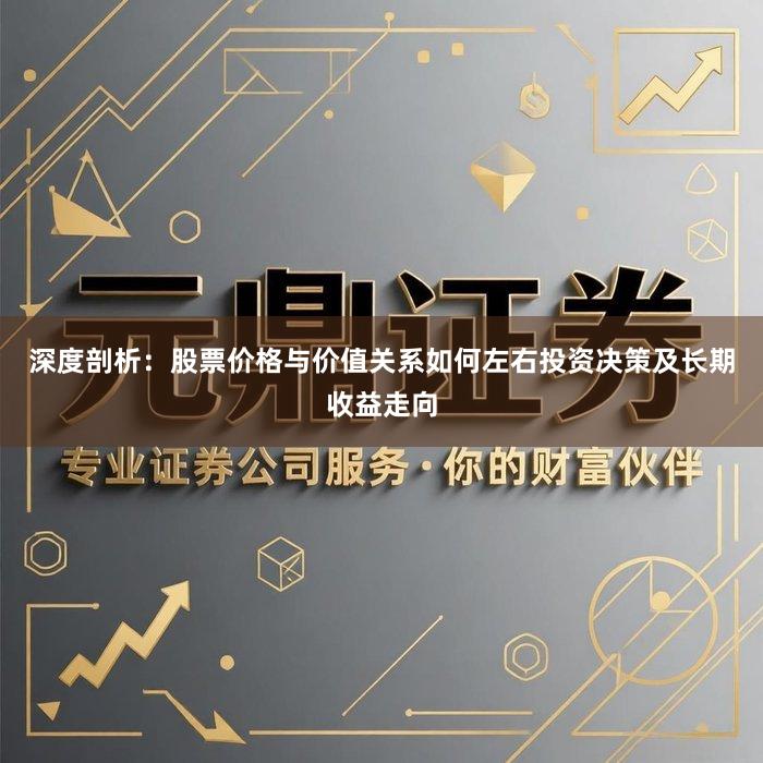 深度剖析：股票价格与价值关系如何左右投资决策及长期收益走向