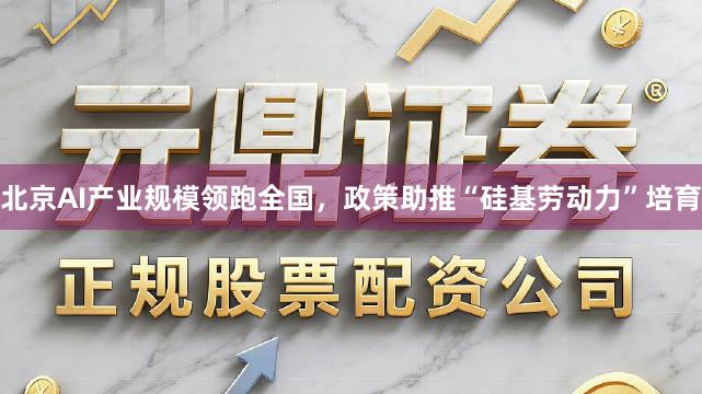 北京AI产业规模领跑全国，政策助推“硅基劳动力”培育