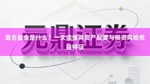 混合基金是什么？一文读懂其资产配置与投资风险收益特征