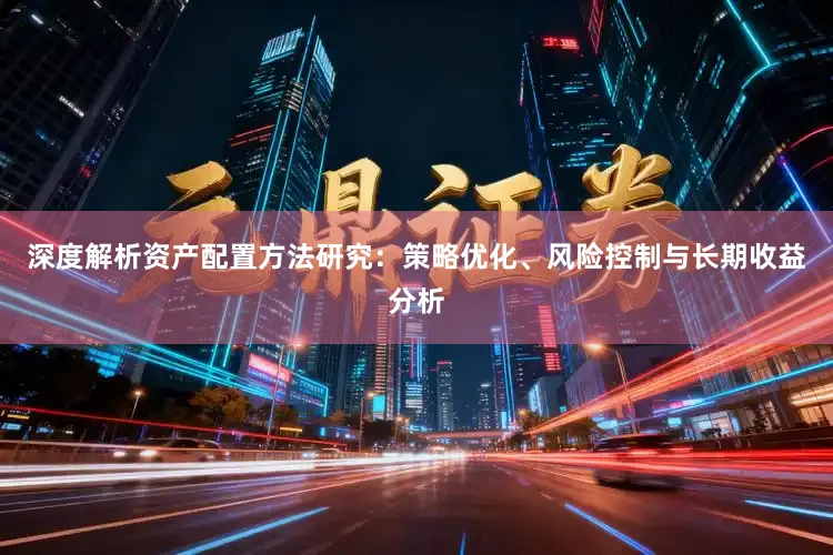 深度解析资产配置方法研究：策略优化、风险控制与长期收益分析