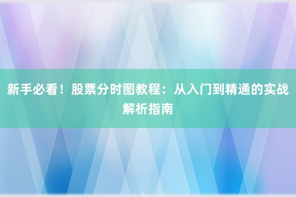 新手必看！股票分时图教程：从入门到精通的实战解析指南