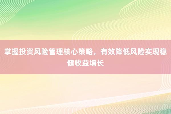 掌握投资风险管理核心策略，有效降低风险实现稳健收益增长
