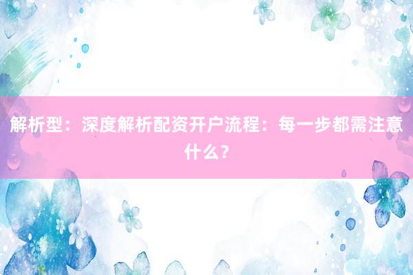 解析型：深度解析配资开户流程：每一步都需注意什么？