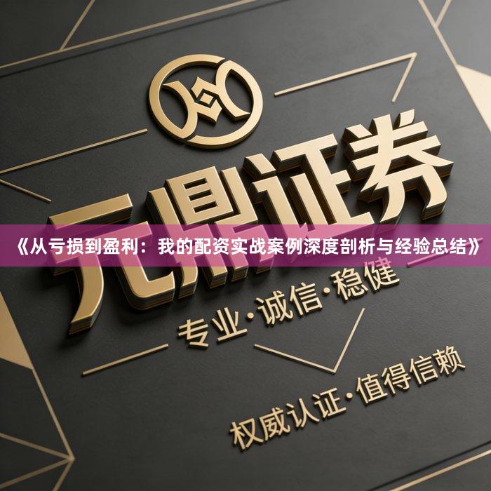 《从亏损到盈利：我的配资实战案例深度剖析与经验总结》
