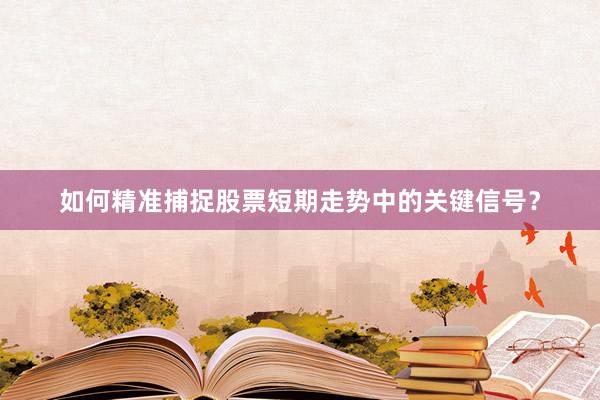 如何精准捕捉股票短期走势中的关键信号？