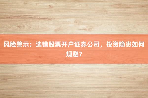 风险警示：选错股票开户证券公司，投资隐患如何规避？