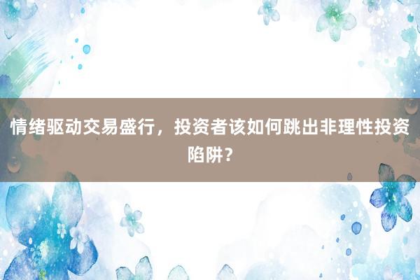 情绪驱动交易盛行，投资者该如何跳出非理性投资陷阱？