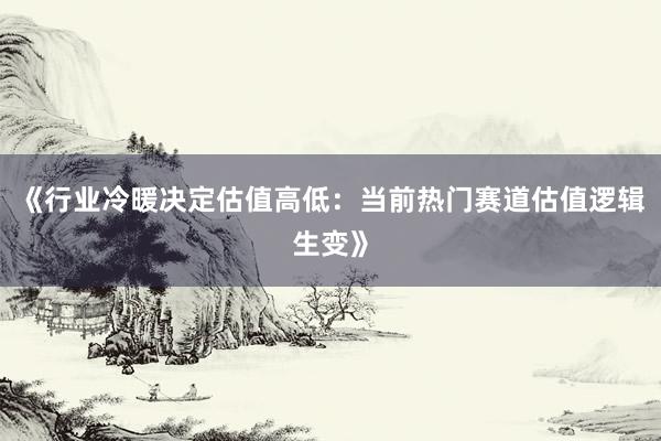 《行业冷暖决定估值高低：当前热门赛道估值逻辑生变》
