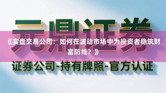 《实盘交易公司：如何在波动市场中为投资者稳筑财富防线？》